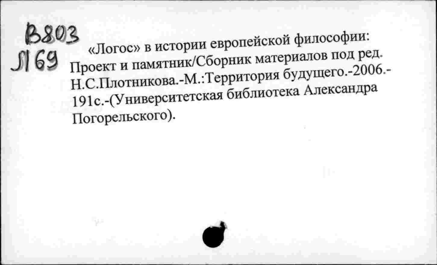 ﻿С] /’п «Логос» в истории европейской философии: ' '*■ Проект и памятник/Сборник материалов под ред.
Н.С.Плотникова.-М.Территория будущего.-2006.-191с.-(Университетская библиотека Александра Погорельского).